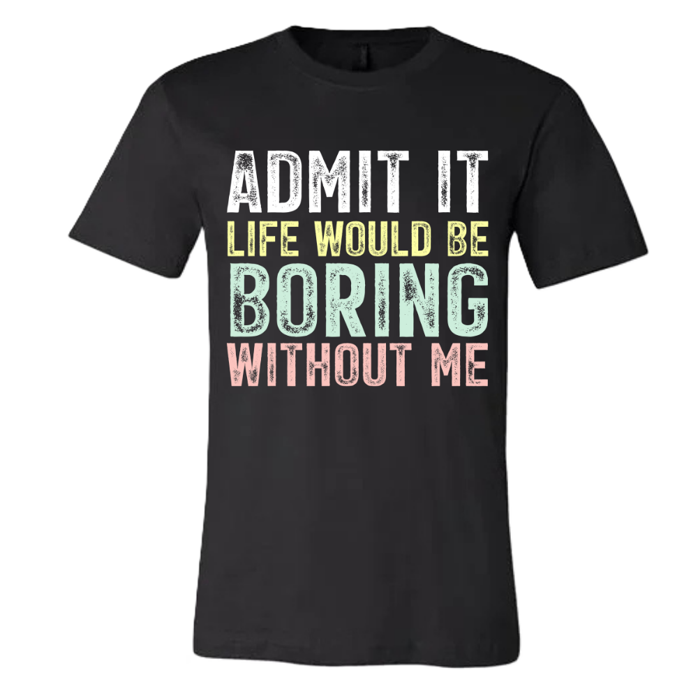 Admit it, life would be boring without me