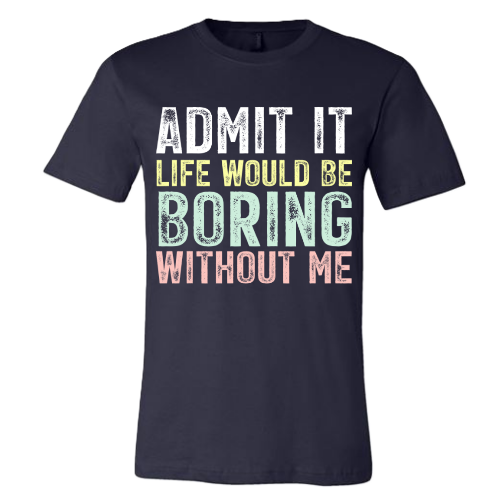 Admit it, life would be boring without me