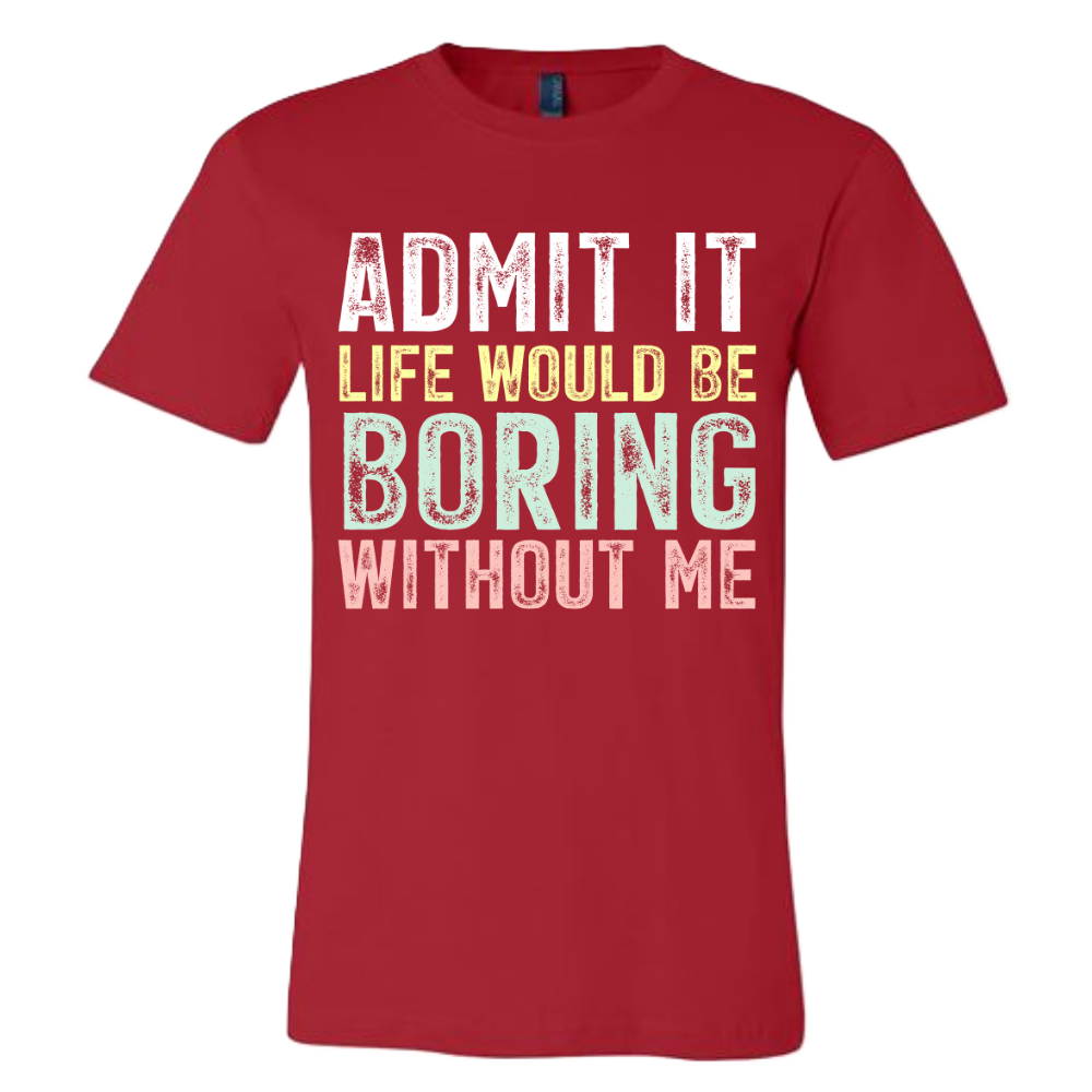 Admit it, life would be boring without me